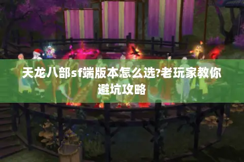 天龙八部sf端版本怎么选?老玩家教你避坑攻略 天龙八部sf端版本怎么选?老玩家教你避坑攻略