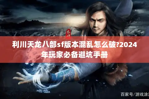 利川天龙八部sf版本混乱怎么破?2024年玩家必备避坑手册 利川天龙八部sf版本混乱怎么破?2024年玩家必备避坑手册