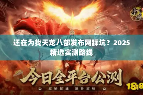 还在为找天龙八部发布网踩坑？2025精选实测路线