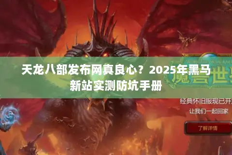 天龙八部发布网真良心?2025年黑马新站实测防坑手册 天龙八部发布网真良心?2025年黑马新站实测防坑手册