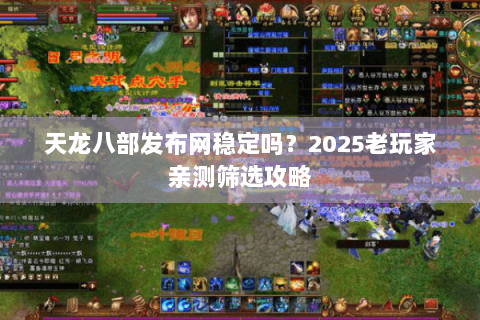 天龙八部发布网稳定吗？2025老玩家亲测筛选攻略