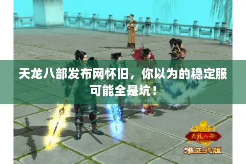 天龙八部发布网怀旧,你以为的稳定服可能全是坑! 天龙八部发布网怀旧,你以为的稳定服可能全是坑!