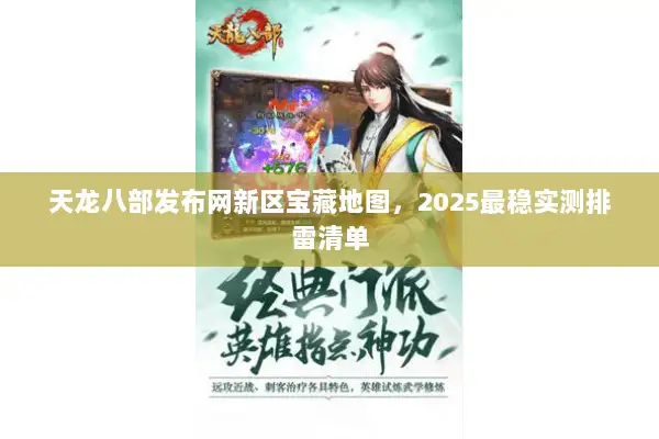 天龙八部发布网新区宝藏地图,2025最稳实测排雷清单 天龙八部发布网新区宝藏地图,2025最稳实测排雷清单