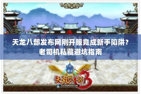 天龙八部发布网刚开服竟成新手陷阱？老司机私藏避坑指南