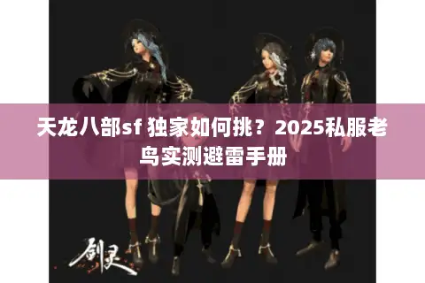 天龙八部sf 独家如何挑?2025私服老鸟实测避雷手册 天龙八部sf 独家如何挑?2025私服老鸟实测避雷手册