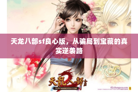 天龙八部sf良心版,从骗局到宝藏的真实逆袭路 天龙八部sf良心版,从骗局到宝藏的真实逆袭路