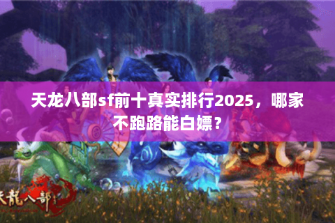 天龙八部sf前十真实排行2025，哪家不跑路能白嫖？