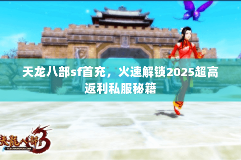 天龙八部sf首充，火速解锁2025超高返利私服秘籍
