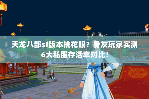 天龙八部sf版本挑花眼？骨灰玩家实测6大私服存活率对比！
