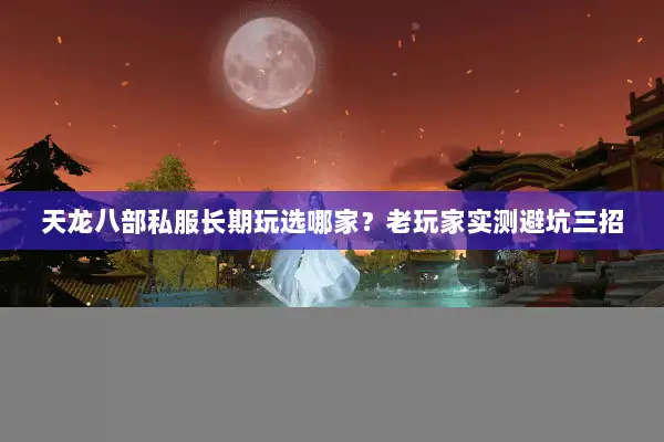 天龙八部私服长期玩选哪家?老玩家实测避坑三招 天龙八部私服长期玩选哪家?老玩家实测避坑三招
