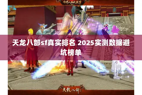 天龙八部sf真实排名 2025实测数据避坑榜单 天龙八部sf真实排名 2025实测数据避坑榜单