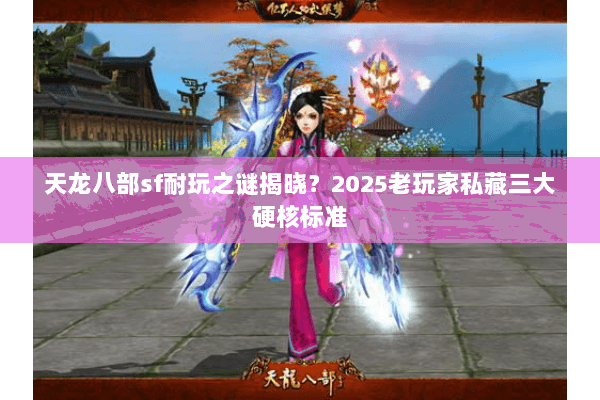 天龙八部sf耐玩之谜揭晓？2025老玩家私藏三大硬核标准