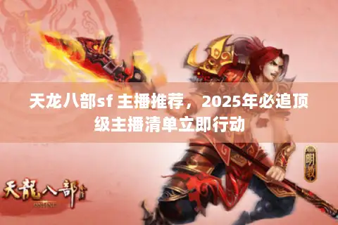 天龙八部sf 主播推荐,2025年必追顶级主播清单立即行动 天龙八部sf 主播推荐,2025年必追顶级主播清单立即行动