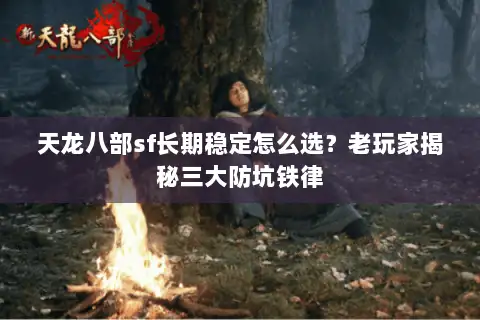 天龙八部sf长期稳定怎么选？老玩家揭秘三大防坑铁律