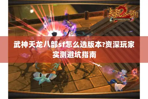 武神天龙八部sf怎么选版本?资深玩家实测避坑指南