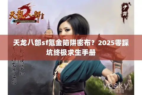 天龙八部sf氪金陷阱密布?2025零踩坑终极求生手册 天龙八部sf氪金陷阱密布?2025零踩坑终极求生手册