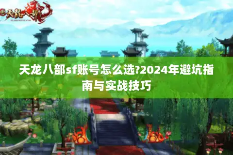 天龙八部sf账号怎么选?2024年避坑指南与实战技巧 天龙八部sf账号怎么选?2024年避坑指南与实战技巧
