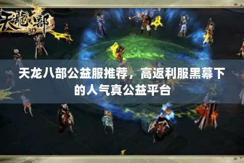 天龙八部公益服推荐，高返利服黑幕下的人气真公益平台