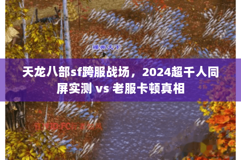 天龙八部sf跨服战场,2024超千人同屏实测 vs 老服卡顿真相 天龙八部sf跨服战场,2024超千人同屏实测 vs 老服卡顿真相
