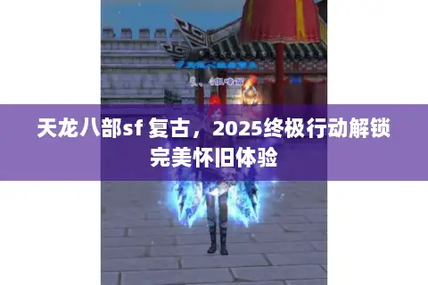天龙八部sf 复古,2025终极行动解锁完美怀旧体验 天龙八部sf 复古,2025终极行动解锁完美怀旧体验