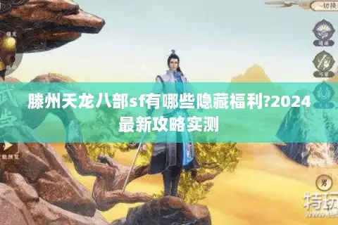 滕州天龙八部sf有哪些隐藏福利?2024最新攻略实测