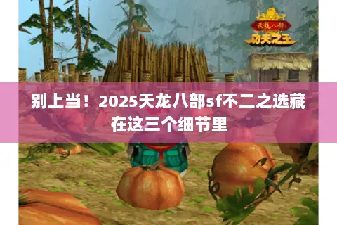 别上当!2025天龙八部sf不二之选藏在这三个细节里 别上当!2025天龙八部sf不二之选藏在这三个细节里