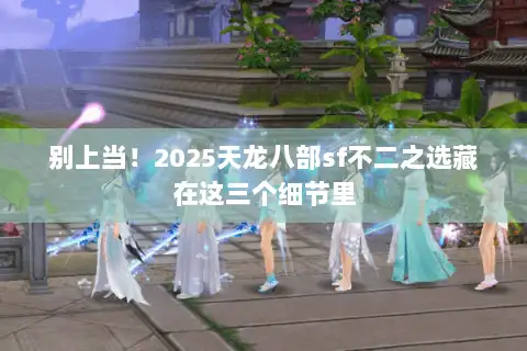别上当!2025天龙八部sf不二之选藏在这三个细节里 别上当!2025天龙八部sf不二之选藏在这三个细节里