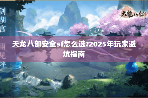 天龙八部安全sf怎么选?2025年玩家避坑指南 天龙八部安全sf怎么选?2025年玩家避坑指南