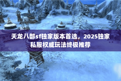 天龙八部sf独家版本首选，2025独家私服权威玩法终极推荐