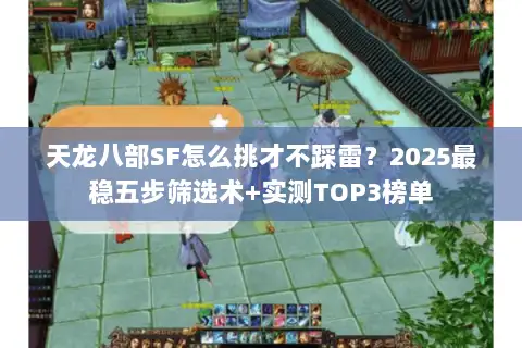 天龙八部SF怎么挑才不踩雷?2025最稳五步筛选术+实测TOP3榜单 天龙八部SF怎么挑才不踩雷?2025最稳五步筛选术+实测TOP3榜单