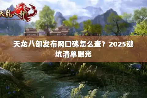 天龙八部发布网口碑怎么查?2025避坑清单曝光 天龙八部发布网口碑怎么查?2025避坑清单曝光