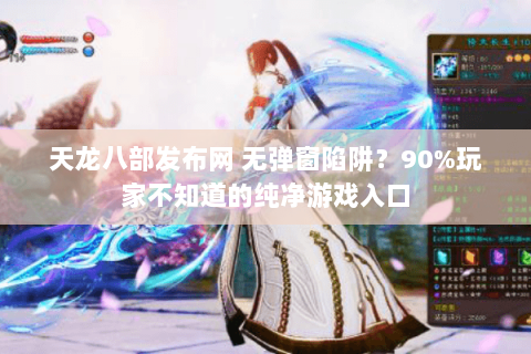 天龙八部发布网 无弹窗陷阱?90%玩家不知道的纯净游戏入口 天龙八部发布网 无弹窗陷阱?90%玩家不知道的纯净游戏入口