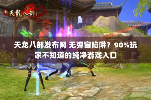 天龙八部发布网 无弹窗陷阱?90%玩家不知道的纯净游戏入口 天龙八部发布网 无弹窗陷阱?90%玩家不知道的纯净游戏入口