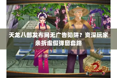 天龙八部发布网无广告陷阱?资深玩家亲拆虚假弹窗套路 天龙八部发布网无广告陷阱?资深玩家亲拆虚假弹窗套路