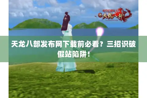 天龙八部发布网下载前必看?三招识破假站陷阱! 天龙八部发布网下载前必看?三招识破假站陷阱!