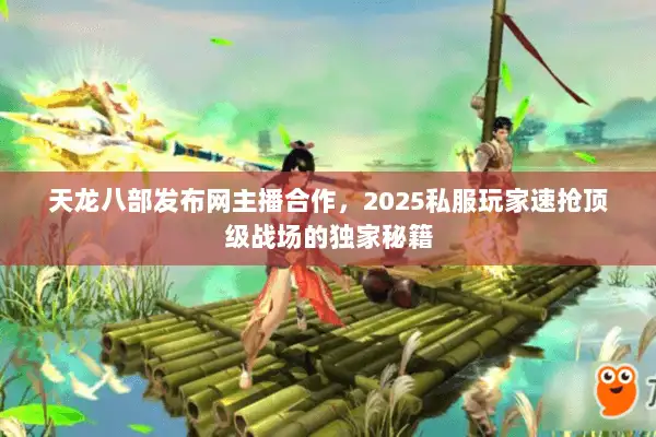 天龙八部发布网主播合作,2025私服玩家速抢顶级战场的独家秘籍 天龙八部发布网主播合作,2025私服玩家速抢顶级战场的独家秘籍