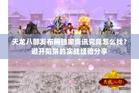 天龙八部发布网独家资讯究竟怎么找？避开陷阱的实战经验分享