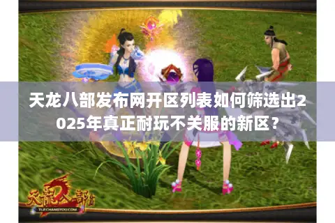 天龙八部发布网开区列表如何筛选出2025年真正耐玩不关服的新区? 天龙八部发布网开区列表如何筛选出2025年真正耐玩不关服的新区?