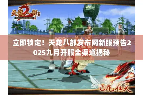立即锁定！天龙八部发布网新服预告2025九月开服全渠道揭秘