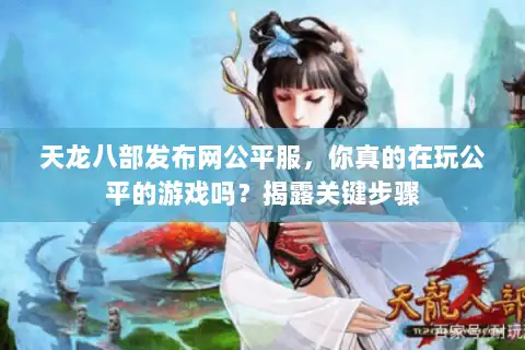 天龙八部发布网公平服，你真的在玩公平的游戏吗？揭露关键步骤