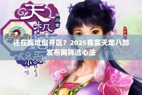 还在踩坑假开区？2025真实天龙八部发布网筛选心法