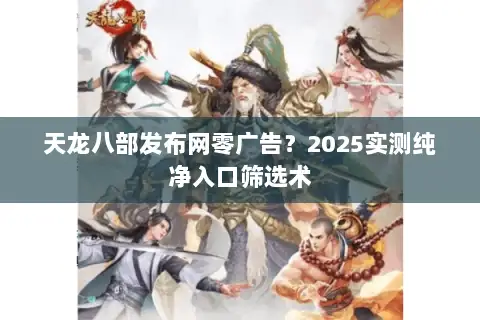 天龙八部发布网零广告？2025实测纯净入口筛选术