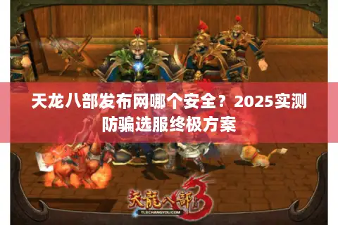 天龙八部发布网哪个安全？2025实测防骗选服终极方案
