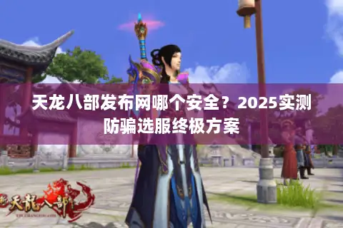 天龙八部发布网哪个安全？2025实测防骗选服终极方案