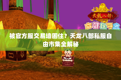 被官方服交易墙困住?天龙八部私服自由市集全解秘 被官方服交易墙困住?天龙八部私服自由市集全解秘
