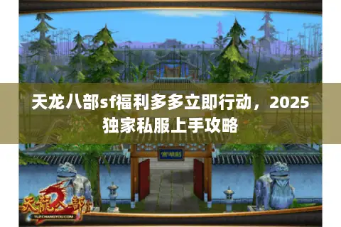 天龙八部sf福利多多立即行动，2025独家私服上手攻略