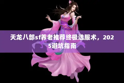 天龙八部sf养老推荐终极选服术，2025避坑指南