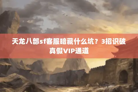 天龙八部sf客服暗藏什么坑?3招识破真假VIP通道 天龙八部sf客服暗藏什么坑?3招识破真假VIP通道