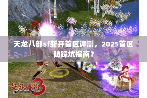 天龙八部sf新开首区评测，2025首区防踩坑指南？