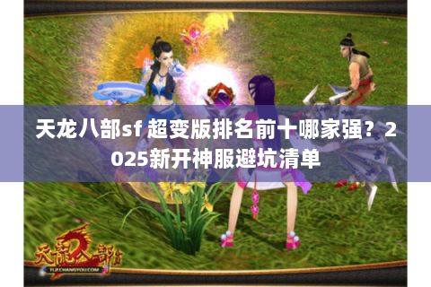 天龙八部sf 超变版排名前十哪家强?2025新开神服避坑清单 天龙八部sf 超变版排名前十哪家强?2025新开神服避坑清单